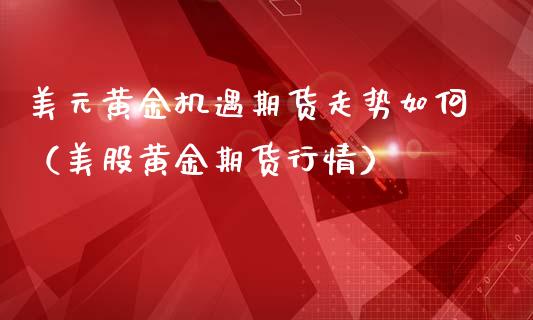 美元黄金机遇期货走势如何（美股黄金期货行情）_https://www.kuaijiepai.net_国际期货_第1张