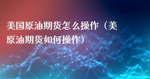 美国原油期货怎么操作（美原油期货如何操作）_https://www.kuaijiepai.net_期货资讯_第1张