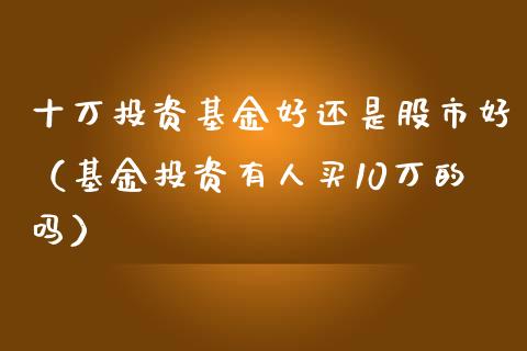 十万投资基金好还是股市好（基金投资有人买10万的吗）_https://www.kuaijiepai.net_投资理财_第1张