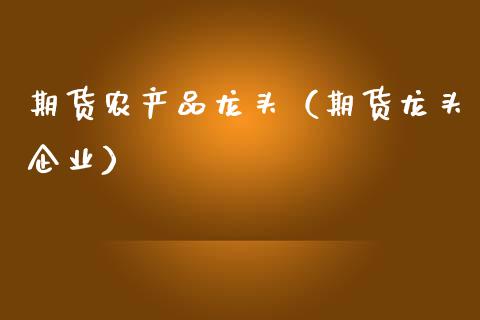 期货农产品龙头（期货龙头企业）_https://www.kuaijiepai.net_国际期货_第1张