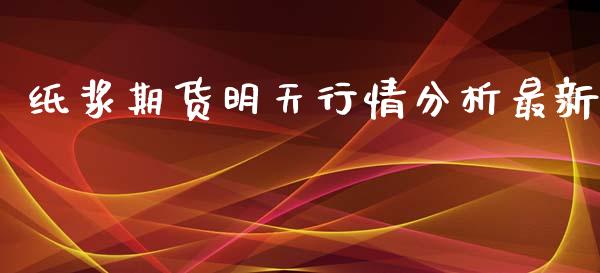 纸浆期货明天行情分析最新_https://www.kuaijiepai.net_国际期货_第1张