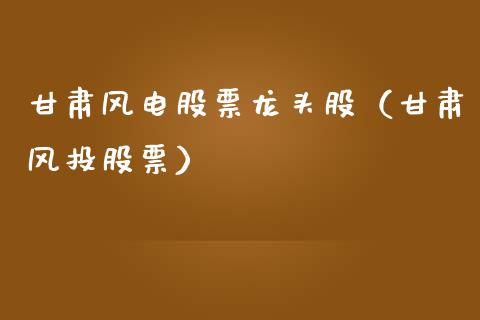 甘肃风电股票龙头股（甘肃风投股票）_https://www.kuaijiepai.net_股票理论_第1张