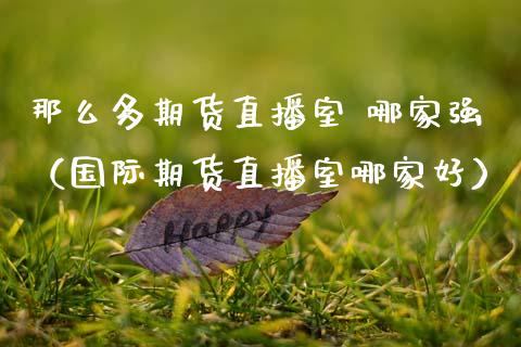 那么多期货直播室 哪家强（国际期货直播室哪家好）_https://www.kuaijiepai.net_期货在线_第1张