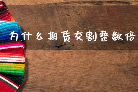 为什么期货交割整数倍_https://www.kuaijiepai.net_国际期货_第1张