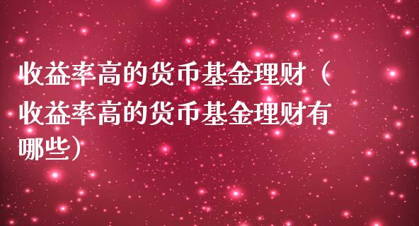 收益率高的货币基金理财（收益率高的货币基金理财有哪些）_https://www.kuaijiepai.net_投资理财_第1张