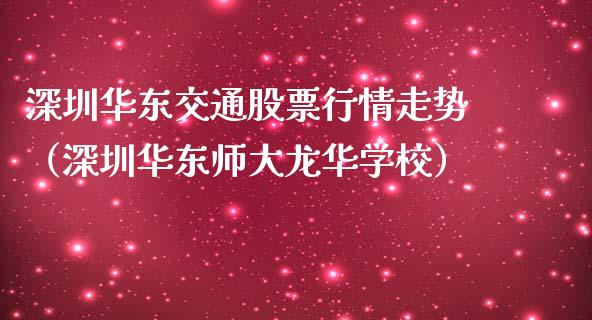 深圳华东交通股票行情走势（深圳华东师大龙华学校）_https://www.kuaijiepai.net_新股新闻_第1张