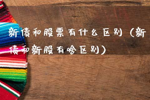 新债和股票有什么区别（新债和新股有啥区别）_https://www.kuaijiepai.net_国际股建_第1张