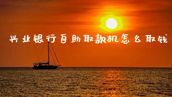 兴业银行自助取款机怎么取钱_https://www.kuaijiepai.net_国际期货_第1张