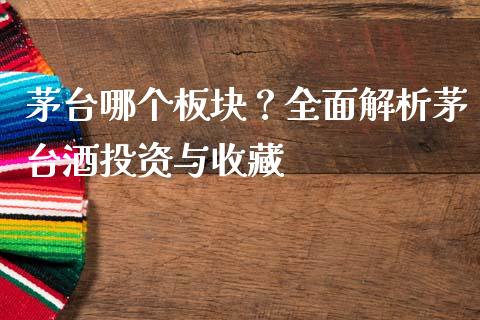 茅台哪个板块？全面解析茅台酒投资与收藏_https://www.kuaijiepai.net_国际期货_第1张