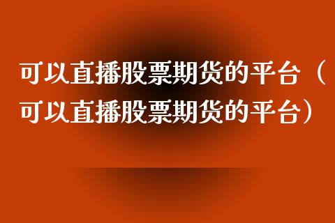 可以直播股票期货的平台（可以直播股票期货的平台）_https://www.kuaijiepai.net_期货在线_第1张