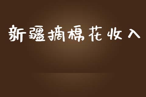 新疆摘棉花收入_https://www.kuaijiepai.net_期货资讯_第1张