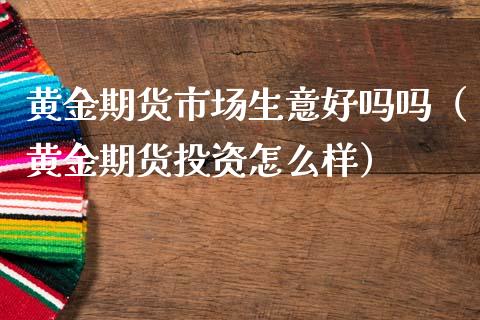 黄金期货市场生意好吗吗（黄金期货投资怎么样）_https://www.kuaijiepai.net_国际期货_第1张