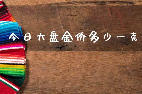 今日大盘金价多少一克_https://www.kuaijiepai.net_期货资讯_第1张