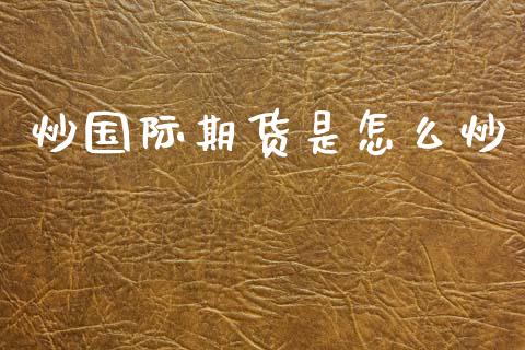 炒国际期货是怎么炒_https://www.kuaijiepai.net_股票理论_第1张
