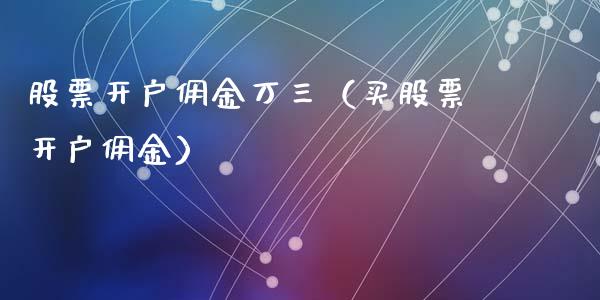 股票开户佣金万三（买股票开户佣金）_https://www.kuaijiepai.net_新股新闻_第1张