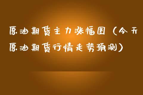 原油期货主力涨幅图（今天原油期货行情走势预测）_https://www.kuaijiepai.net_国际期货_第1张