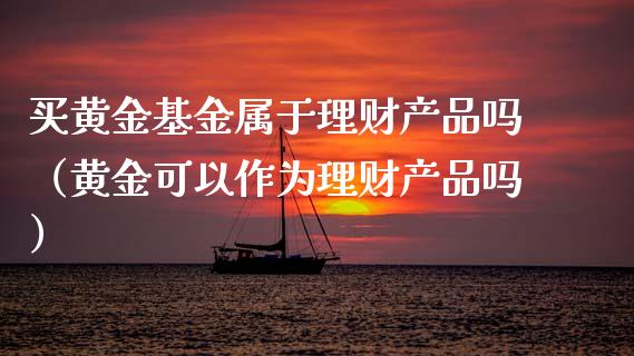 买黄金基金属于理财产品吗（黄金可以作为理财产品吗）_https://www.kuaijiepai.net_投资理财_第1张
