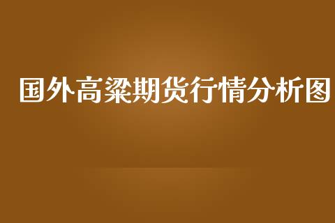 国外高粱期货行情分析图_https://www.kuaijiepai.net_国际期货_第1张