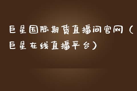 巨星国际期货直播间官网（巨星在线直播平台）_https://www.kuaijiepai.net_期货在线_第1张