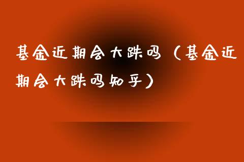 基金近期会大跌吗（基金近期会大跌吗知乎）_https://www.kuaijiepai.net_期货理财_第1张