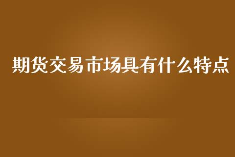 期货交易市场具有什么特点_https://www.kuaijiepai.net_期货资讯_第1张