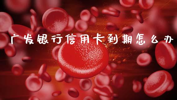 广发银行信用卡到期怎么办_https://www.kuaijiepai.net_期货在线_第1张