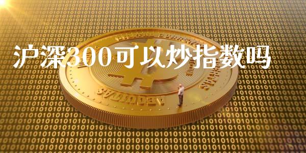 沪深300可以炒指数吗_https://www.kuaijiepai.net_期货资讯_第1张