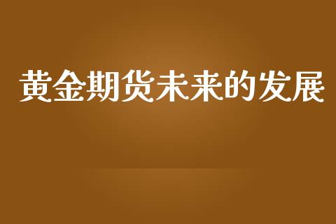 黄金期货未来的发展_https://www.kuaijiepai.net_期货资讯_第1张