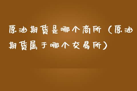 原油期货是哪个商所（原油期货属于哪个交易所）_https://www.kuaijiepai.net_期货资讯_第1张