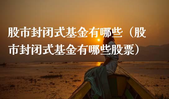 股市封闭式基金有哪些（股市封闭式基金有哪些股票）_https://www.kuaijiepai.net_投资理财_第1张