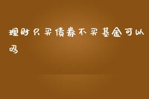 理财只买债券不买基金可以吗_https://www.kuaijiepai.net_期货理财_第1张