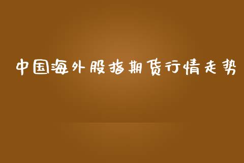 中国海外股指期货行情走势_https://www.kuaijiepai.net_国际期货_第1张