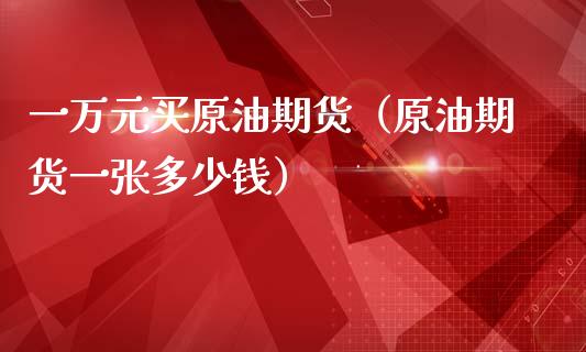 一万元买原油期货（原油期货一张多少钱）_https://www.kuaijiepai.net_期货资讯_第1张