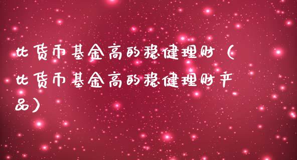 比货币基金高的稳健理财（比货币基金高的稳健理财产品）_https://www.kuaijiepai.net_期货理财_第1张