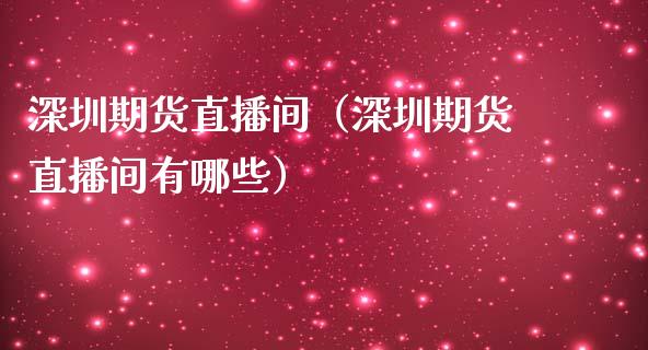 深圳期货直播间（深圳期货直播间有哪些）_https://www.kuaijiepai.net_期货在线_第1张