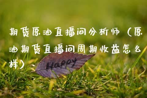 期货原油直播间分析师（原油期货直播间周期收益怎么样）_https://www.kuaijiepai.net_期货在线_第1张
