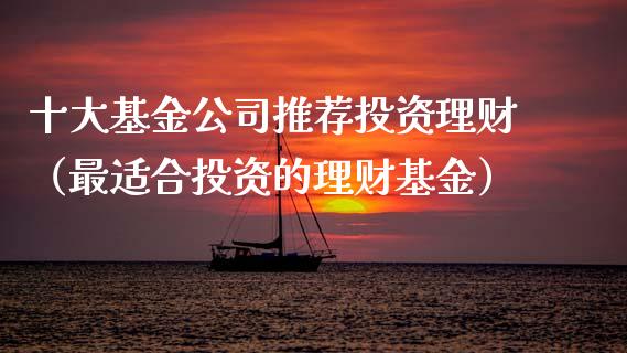十大基金公司推荐投资理财（最适合投资的理财基金）_https://www.kuaijiepai.net_投资理财_第1张
