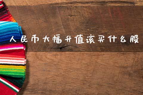 人民币大幅升值该买什么股_https://www.kuaijiepai.net_期货资讯_第1张