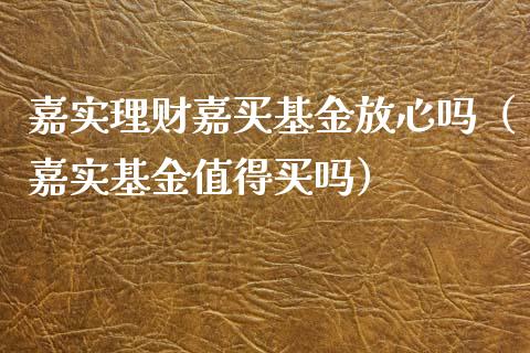嘉实理财嘉买基金放心吗（嘉实基金值得买吗）_https://www.kuaijiepai.net_期货理财_第1张