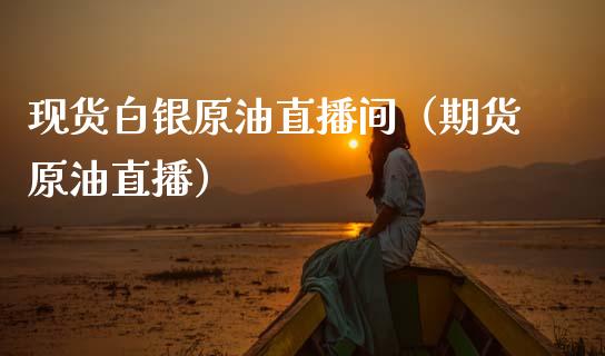 现货白银原油直播间（期货原油直播）_https://www.kuaijiepai.net_期货在线_第1张