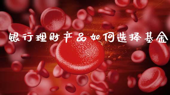 银行理财产品如何选择基金_https://www.kuaijiepai.net_投资理财_第1张