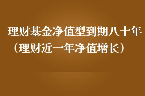 理财基金净值型到期八十年（理财近一年净值增长）_https://www.kuaijiepai.net_投资理财_第1张