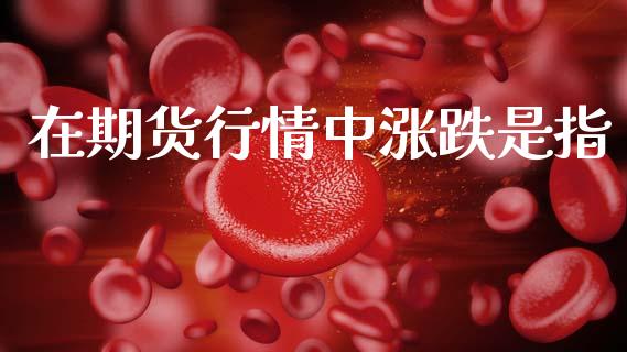 在期货行情中涨跌是指_https://www.kuaijiepai.net_期货在线_第1张