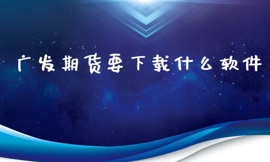 广发期货要下载什么软件_https://www.kuaijiepai.net_期货资讯_第1张