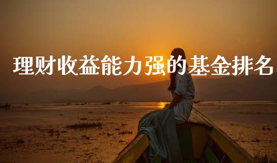 理财收益能力强的基金排名_https://www.kuaijiepai.net_投资理财_第1张