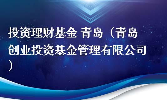 投资理财基金 青岛（青岛创业投资基金管理有限公司）_https://www.kuaijiepai.net_投资理财_第1张
