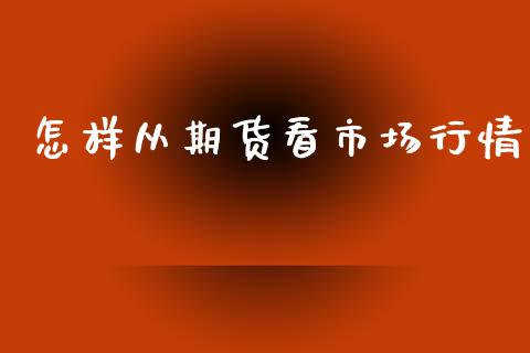 怎样从期货看市场行情_https://www.kuaijiepai.net_期货资讯_第1张