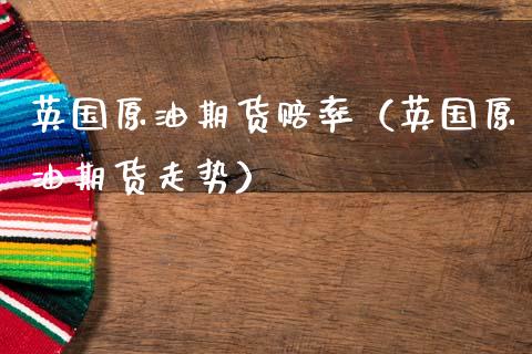 英国原油期货赔率（英国原油期货走势）_https://www.kuaijiepai.net_国际期货_第1张