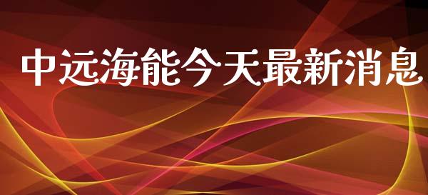 中远海能今天最新消息_https://www.kuaijiepai.net_期货在线_第1张