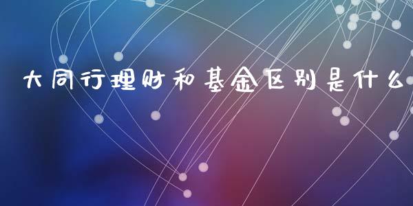 大同行理财和基金区别是什么_https://www.kuaijiepai.net_期货理财_第1张